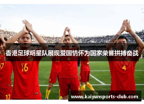 香港足球明星队展现爱国情怀为国家荣誉拼搏奋战