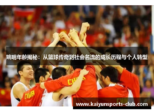姚明年龄揭秘：从篮球传奇到社会名流的成长历程与个人转型