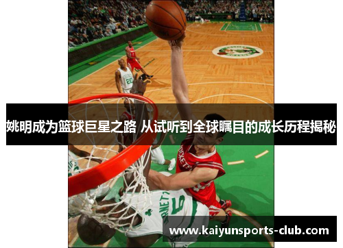 姚明成为篮球巨星之路 从试听到全球瞩目的成长历程揭秘