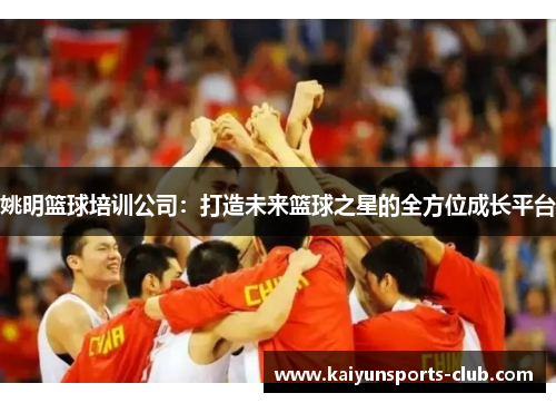 姚明篮球培训公司：打造未来篮球之星的全方位成长平台