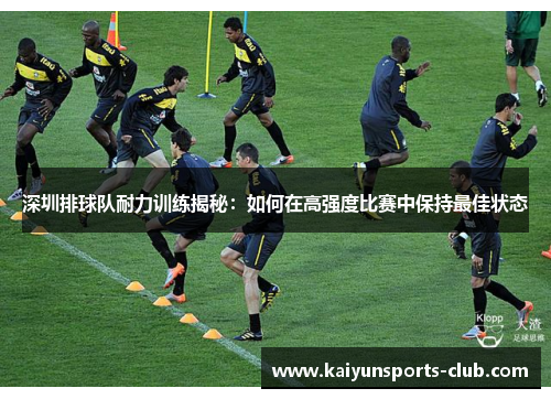 深圳排球队耐力训练揭秘：如何在高强度比赛中保持最佳状态