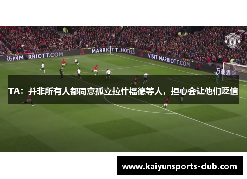 TA：并非所有人都同意孤立拉什福德等人，担心会让他们贬值