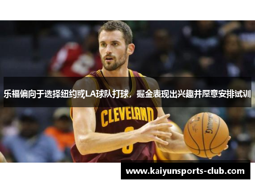 乐福偏向于选择纽约或LA球队打球，掘金表现出兴趣并愿意安排试训