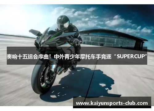 奏响十五运会序曲！中外青少年摩托车手竞逐“SUPERCUP”