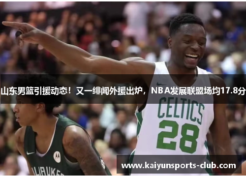 山东男篮引援动态！又一绯闻外援出炉，NBA发展联盟场均17.8分